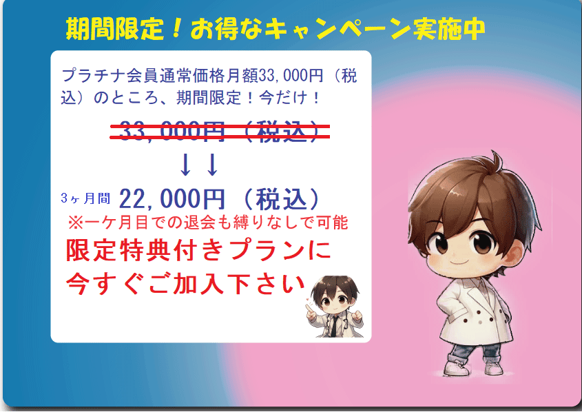 期間限定！お得なキャンペーン実施中 プラチナ会員通常価格月額33,000円（税
込）のところ、期間限定！今だけ！33000円（税込)3ヶ月間22,000円（税込） 限定特典付きプランに今すぐご加入下さい